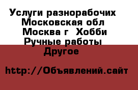 Услуги разнорабочих - Московская обл., Москва г. Хобби. Ручные работы » Другое   